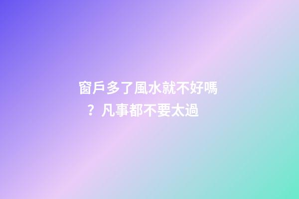 窗戶多了風水就不好嗎？凡事都不要太過